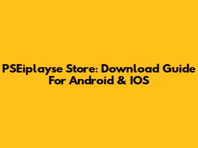 PSEiplayse Store: Download Guide For Android & IOS