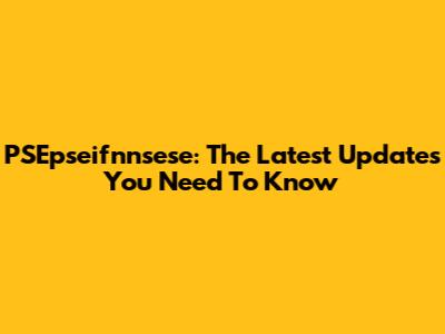 PSEpseifnnsese: The Latest Updates You Need To Know
