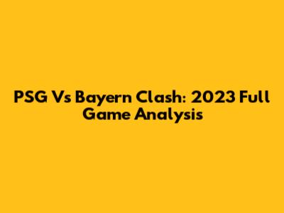 PSG Vs Bayern Clash: 2023 Full Game Analysis
