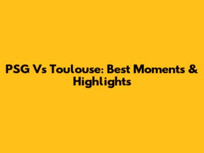 PSG Vs Toulouse: Best Moments & Highlights