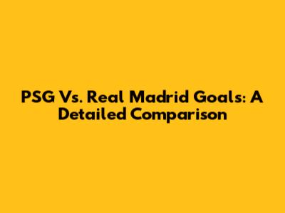 PSG Vs. Real Madrid Goals: A Detailed Comparison