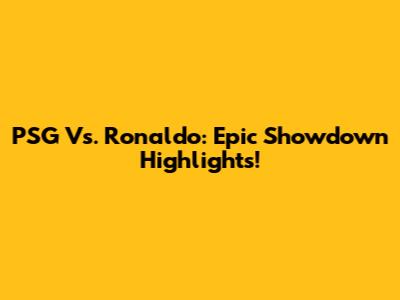 PSG Vs. Ronaldo: Epic Showdown Highlights!