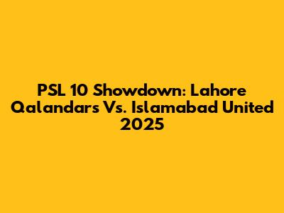 PSL 10 Showdown: Lahore Qalandars Vs. Islamabad United 2025