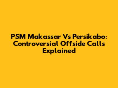 PSM Makassar Vs Persikabo: Controversial Offside Calls Explained