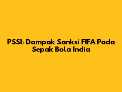 PSSI: Dampak Sanksi FIFA Pada Sepak Bola India