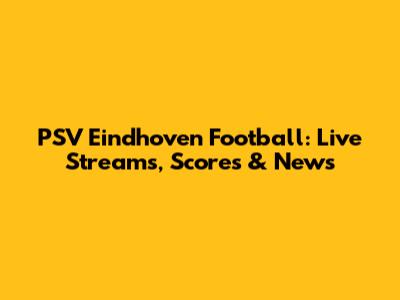 PSV Eindhoven Football: Live Streams, Scores & News