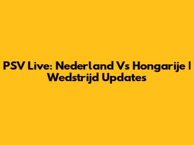 PSV Live: Nederland Vs Hongarije | Wedstrijd Updates