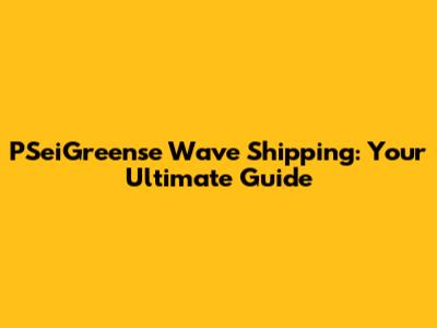 PSeiGreense Wave Shipping: Your Ultimate Guide