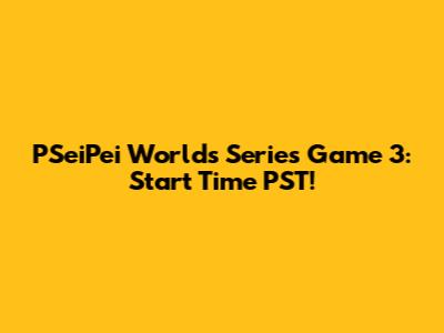 PSeiPei Worlds Series Game 3: Start Time PST!