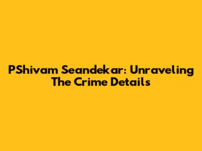 PShivam Seandekar: Unraveling The Crime Details