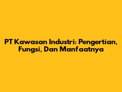 PT Kawasan Industri: Pengertian, Fungsi, Dan Manfaatnya