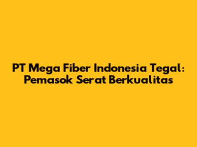 PT Mega Fiber Indonesia Tegal: Pemasok Serat Berkualitas