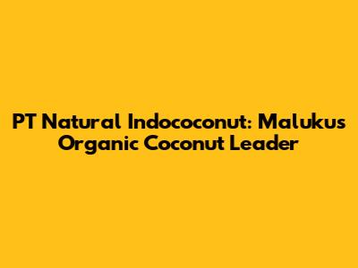 PT Natural Indococonut: Maluku's Organic Coconut Leader