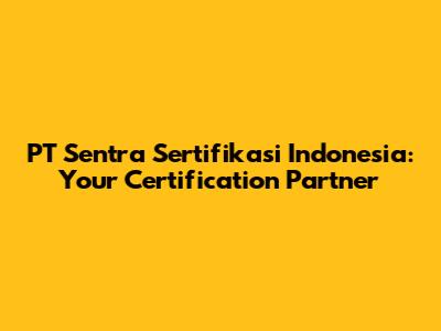 PT Sentra Sertifikasi Indonesia: Your Certification Partner