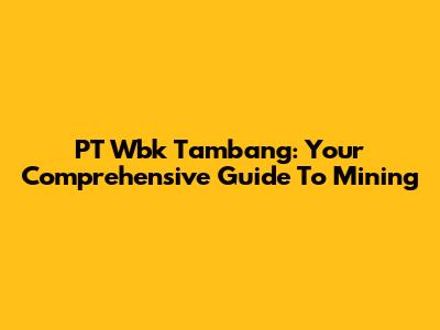 PT Wbk Tambang: Your Comprehensive Guide To Mining