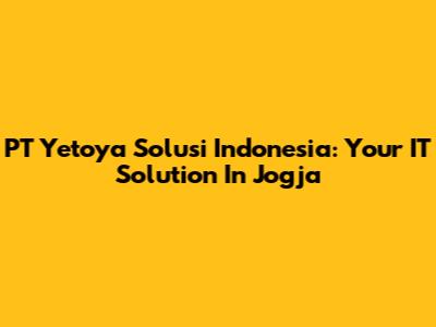 PT Yetoya Solusi Indonesia: Your IT Solution In Jogja