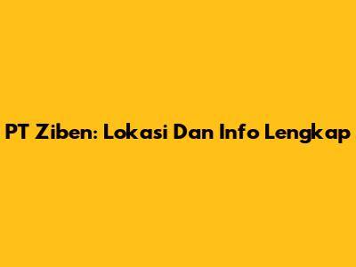 PT Ziben: Lokasi Dan Info Lengkap