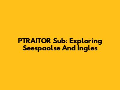 PTRAITOR Sub: Exploring Seespaolse And Ingles