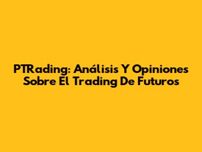 PTRading: Análisis Y Opiniones Sobre El Trading De Futuros
