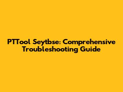 PTTool Seytbse: Comprehensive Troubleshooting Guide