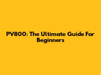 PV800: The Ultimate Guide For Beginners
