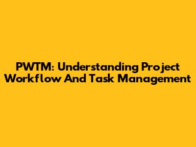 PWTM: Understanding Project Workflow And Task Management