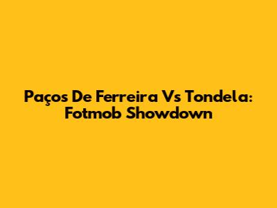 Paços De Ferreira Vs Tondela: Fotmob Showdown