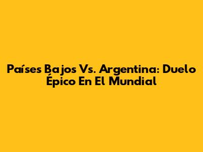 Países Bajos Vs. Argentina: Duelo Épico En El Mundial