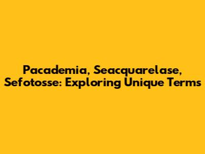 Pacademia, Seacquarelase, Sefotosse: Exploring Unique Terms
