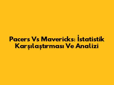 Pacers Vs Mavericks: İstatistik Karşılaştırması Ve Analizi