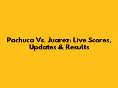 Pachuca Vs. Juarez: Live Scores, Updates & Results