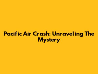 Pacific Air Crash: Unraveling The Mystery