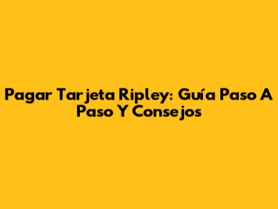Pagar Tarjeta Ripley: Guía Paso A Paso Y Consejos