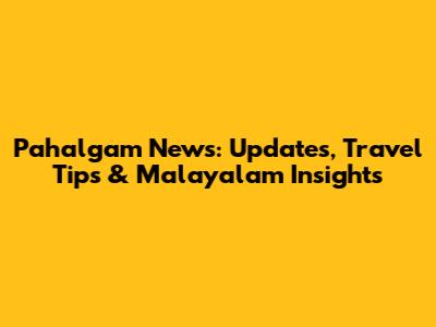 Pahalgam News: Updates, Travel Tips & Malayalam Insights