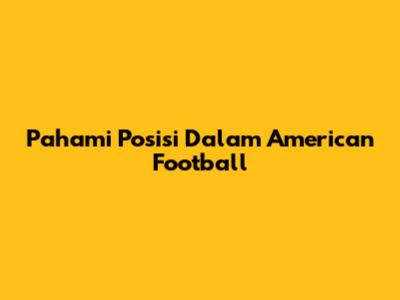 Pahami Posisi Dalam American Football