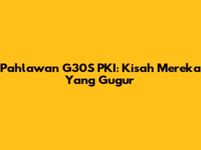 Pahlawan G30S PKI: Kisah Mereka Yang Gugur