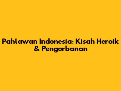 Pahlawan Indonesia: Kisah Heroik & Pengorbanan