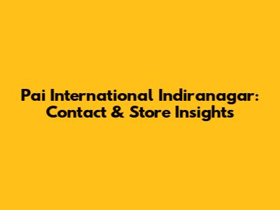Pai International Indiranagar: Contact & Store Insights