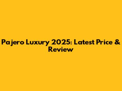 Pajero Luxury 2025: Latest Price & Review