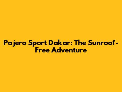 Pajero Sport Dakar: The Sunroof-Free Adventure