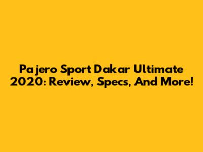 Pajero Sport Dakar Ultimate 2020: Review, Specs, And More!