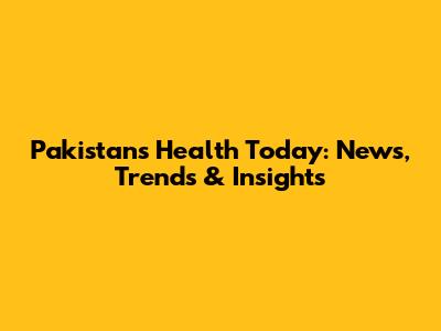 Pakistan's Health Today: News, Trends & Insights