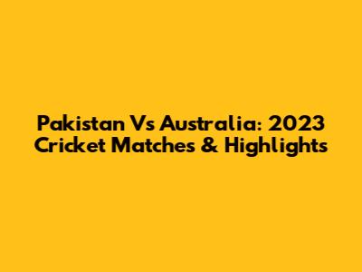 Pakistan Vs Australia: 2023 Cricket Matches & Highlights
