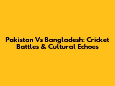 Pakistan Vs Bangladesh: Cricket Battles & Cultural Echoes