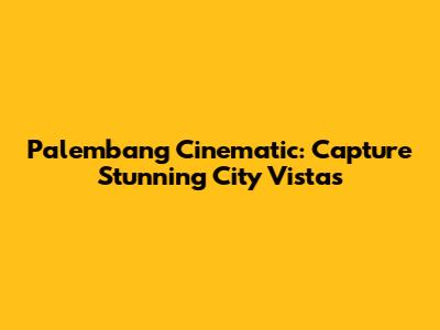 Palembang Cinematic: Capture Stunning City Vistas