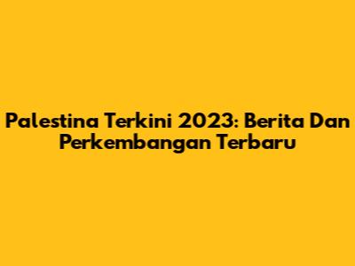 Palestina Terkini 2023: Berita Dan Perkembangan Terbaru