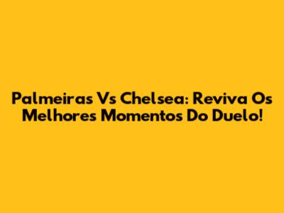 Palmeiras Vs Chelsea: Reviva Os Melhores Momentos Do Duelo!