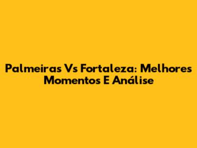 Palmeiras Vs Fortaleza: Melhores Momentos E Análise