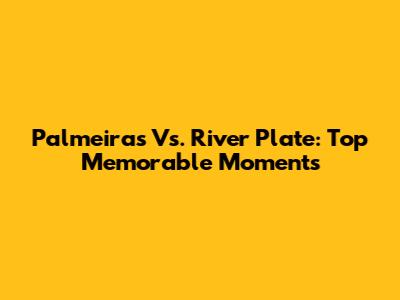 Palmeiras Vs. River Plate: Top Memorable Moments
