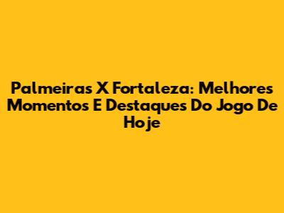Palmeiras X Fortaleza: Melhores Momentos E Destaques Do Jogo De Hoje